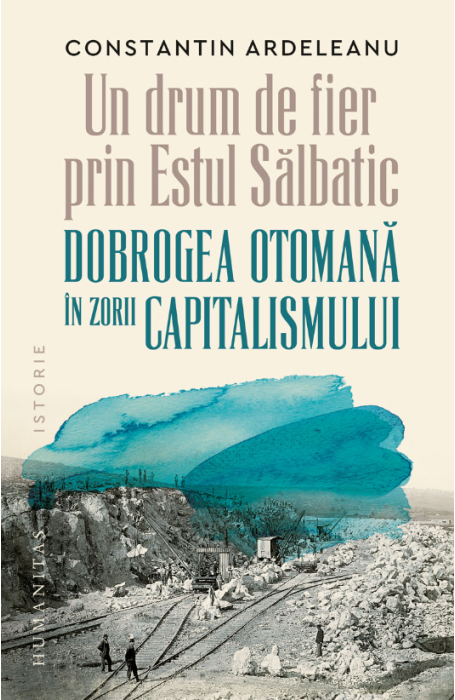 UN DRUM DE FIER PRIN ESTUL SALBATIC. DOBROGEA OTOMANA IN ZORII CAPITALISMULUI UN DRUM DE FIER PRIN ESTUL SALBATIC. DOBROGEA OTOMANA IN ZORII CAPITALISMULUI