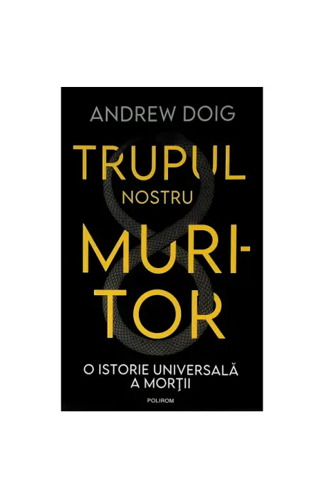 TRUPUL NOSTRU MURITOR. O ISTORIE UNIVERSALA A MORTII